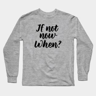 If not now, when? Long Sleeve T-Shirt